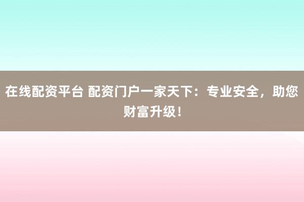 在线配资平台 配资门户一家天下：专业安全，助您财富升级！