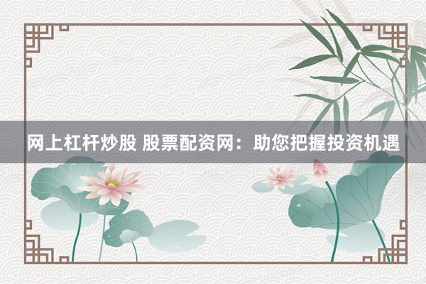 网上杠杆炒股 股票配资网：助您把握投资机遇