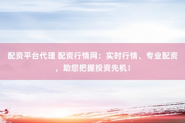 配资平台代理 配资行情网：实时行情、专业配资，助您把握投资先机！