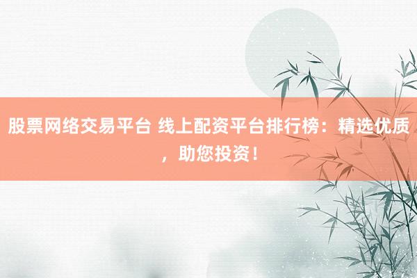 股票网络交易平台 线上配资平台排行榜：精选优质，助您投资！