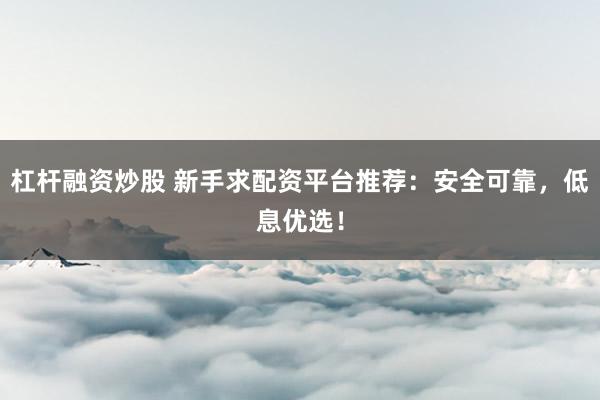 杠杆融资炒股 新手求配资平台推荐：安全可靠，低息优选！