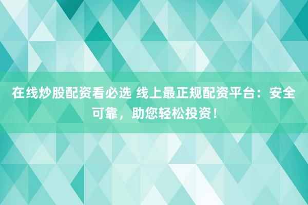 在线炒股配资看必选 线上最正规配资平台：安全可靠，助您轻松投资！