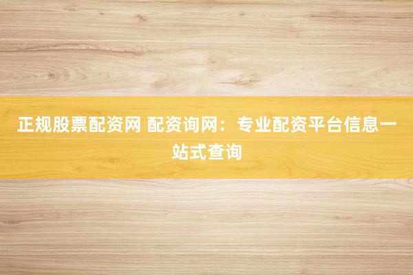 正规股票配资网 配资询网：专业配资平台信息一站式查询