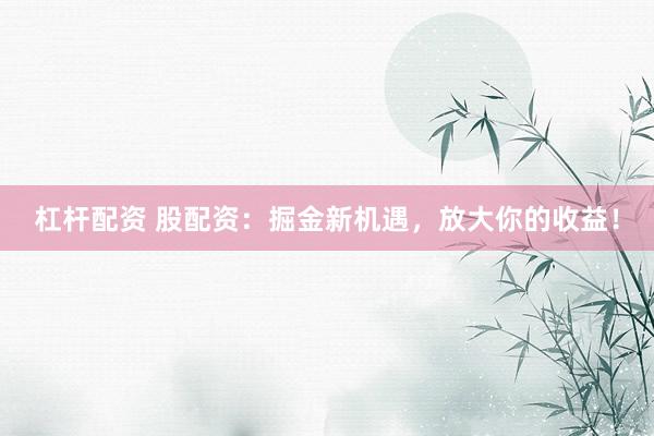 杠杆配资 股配资：掘金新机遇，放大你的收益！