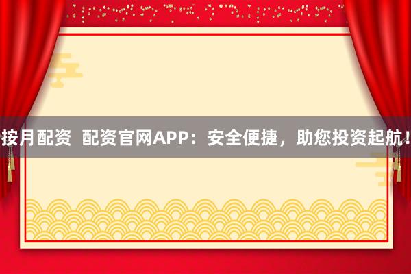 按月配资  配资官网APP：安全便捷，助您投资起航！