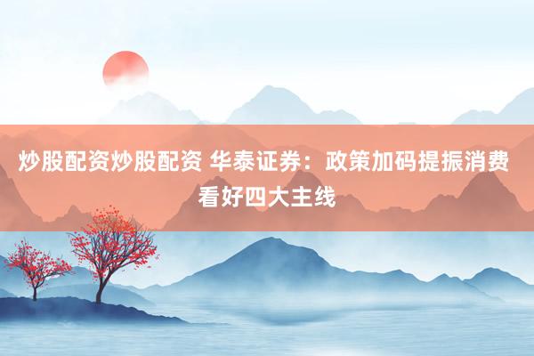 炒股配资炒股配资 华泰证券：政策加码提振消费 看好四大主线