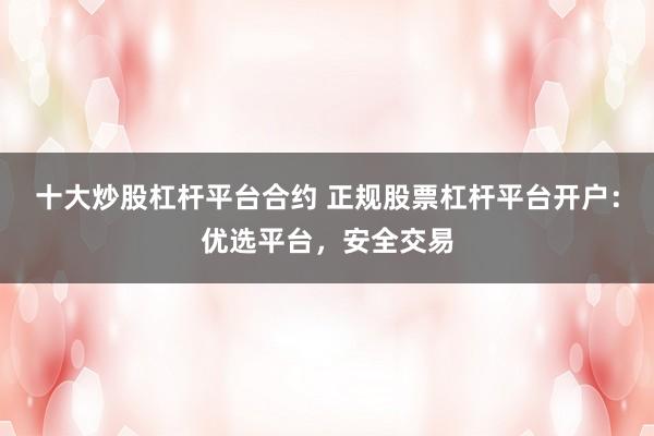 十大炒股杠杆平台合约 正规股票杠杆平台开户：优选平台，安全交易