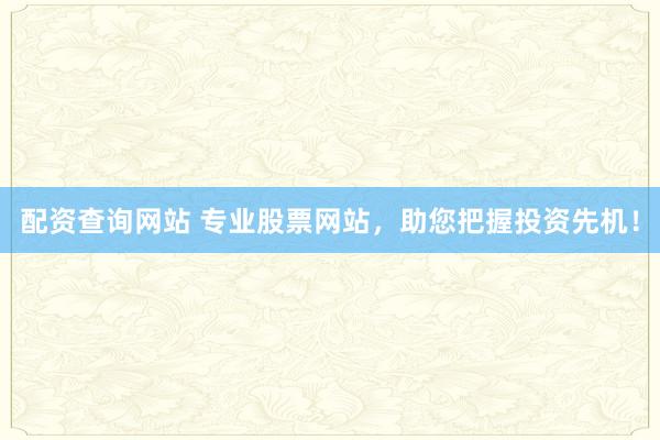 配资查询网站 专业股票网站，助您把握投资先机！