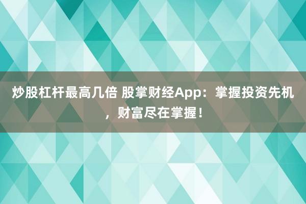 炒股杠杆最高几倍 股掌财经App：掌握投资先机，财富尽在掌握！
