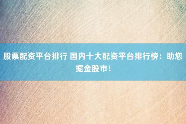股票配资平台排行 国内十大配资平台排行榜：助您掘金股市！