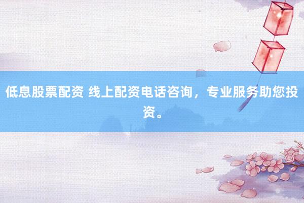低息股票配资 线上配资电话咨询，专业服务助您投资。
