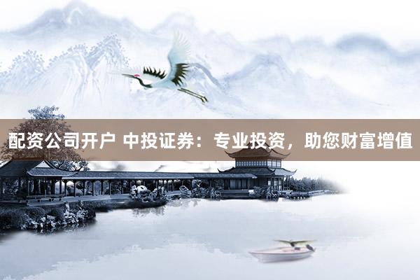 配资公司开户 中投证券：专业投资，助您财富增值