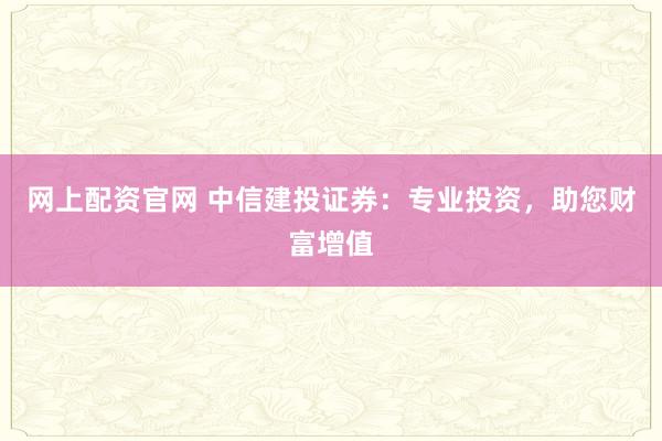 网上配资官网 中信建投证券：专业投资，助您财富增值