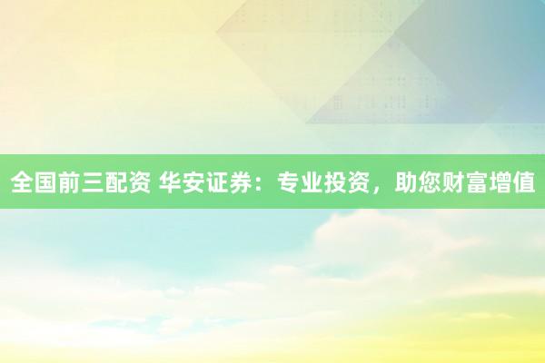 全国前三配资 华安证券：专业投资，助您财富增值