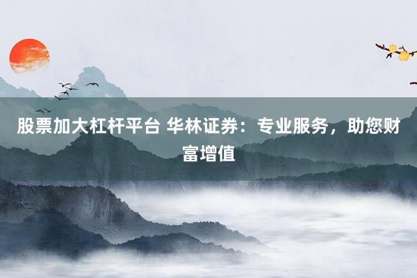 股票加大杠杆平台 华林证券：专业服务，助您财富增值