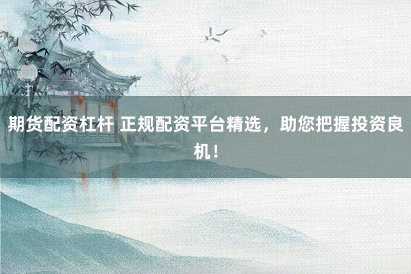 期货配资杠杆 正规配资平台精选，助您把握投资良机！