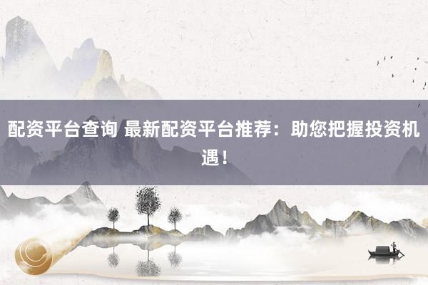 配资平台查询 最新配资平台推荐：助您把握投资机遇！
