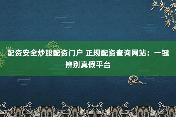 配资安全炒股配资门户 正规配资查询网站：一键辨别真假平台