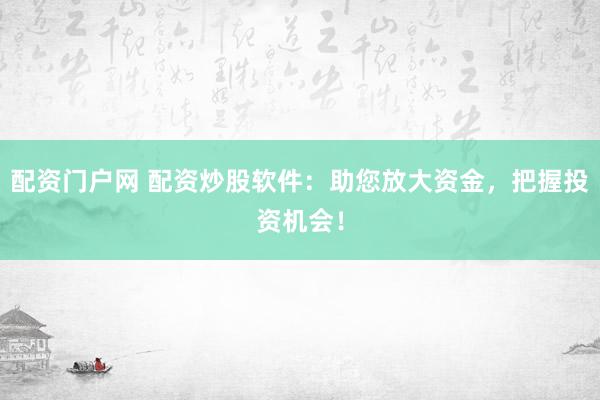 配资门户网 配资炒股软件：助您放大资金，把握投资机会！