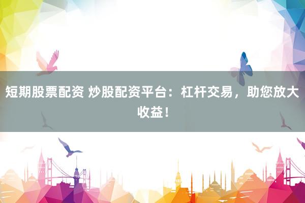 短期股票配资 炒股配资平台：杠杆交易，助您放大收益！