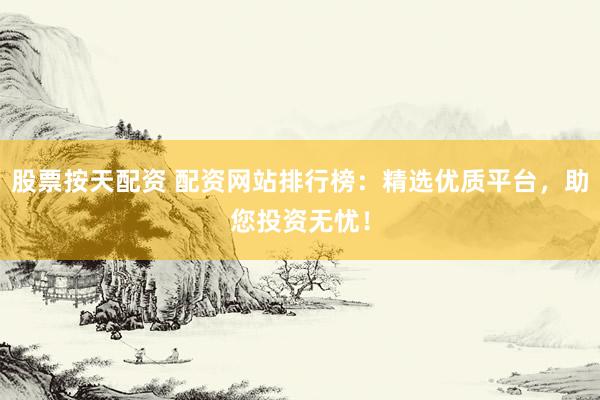 股票按天配资 配资网站排行榜：精选优质平台，助您投资无忧！