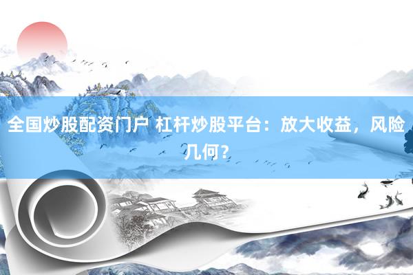 全国炒股配资门户 杠杆炒股平台：放大收益，风险几何？