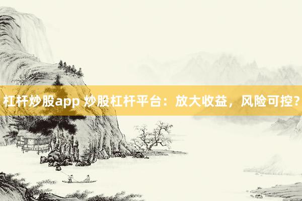 杠杆炒股app 炒股杠杆平台：放大收益，风险可控？