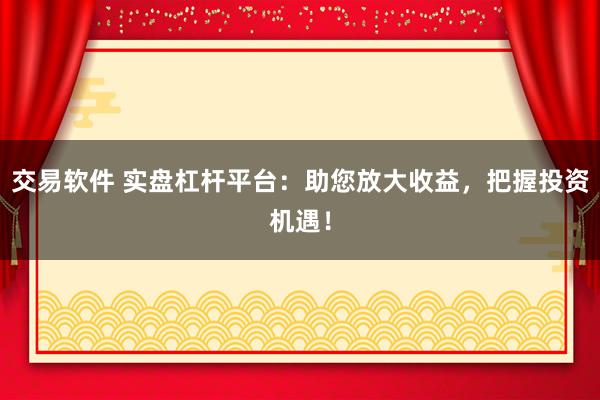 交易软件 实盘杠杆平台：助您放大收益，把握投资机遇！