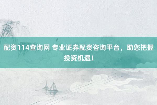 配资114查询网 专业证券配资咨询平台，助您把握投资机遇！