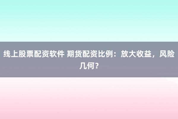 线上股票配资软件 期货配资比例：放大收益，风险几何？
