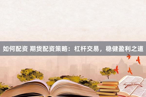 如何配资 期货配资策略：杠杆交易，稳健盈利之道