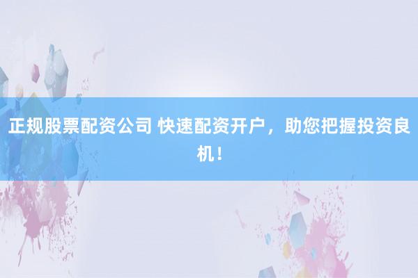 正规股票配资公司 快速配资开户，助您把握投资良机！