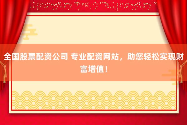 全国股票配资公司 专业配资网站，助您轻松实现财富增值！