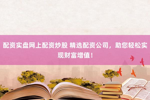 配资实盘网上配资炒股 精选配资公司，助您轻松实现财富增值！