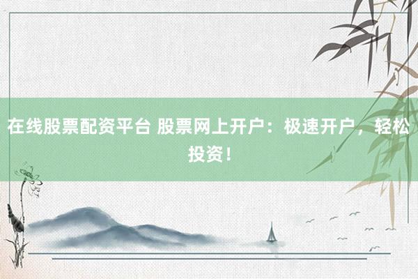 在线股票配资平台 股票网上开户：极速开户，轻松投资！