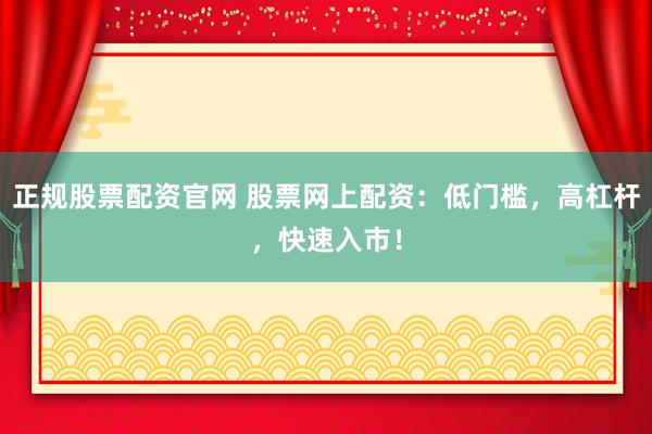 正规股票配资官网 股票网上配资：低门槛，高杠杆，快速入市！