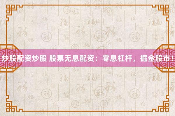 炒股配资炒股 股票无息配资：零息杠杆，掘金股市！