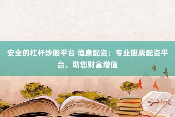 安全的杠杆炒股平台 恒康配资：专业股票配资平台，助您财富增值