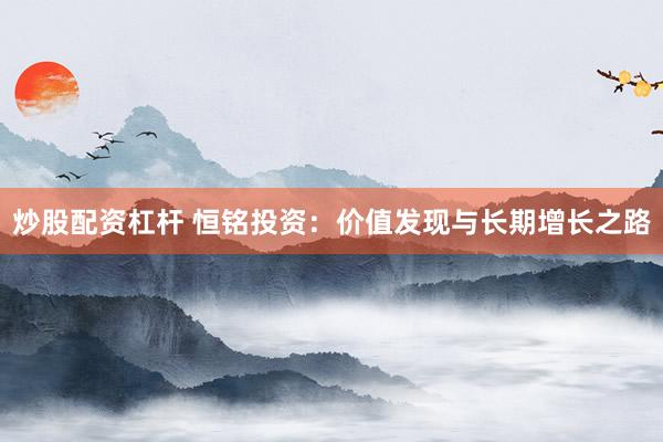 炒股配资杠杆 恒铭投资：价值发现与长期增长之路