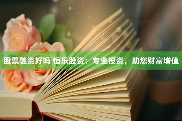 股票融资好吗 恒乐股资：专业投资，助您财富增值