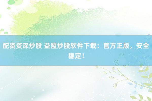 配资资深炒股 益盟炒股软件下载：官方正版，安全稳定！