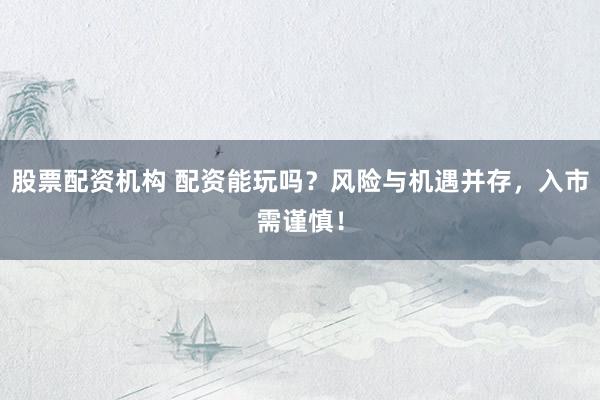 股票配资机构 配资能玩吗？风险与机遇并存，入市需谨慎！