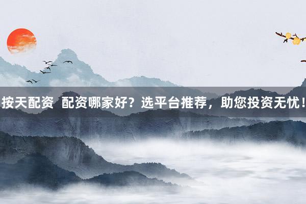 按天配资  配资哪家好？选平台推荐，助您投资无忧！