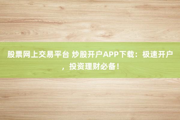 股票网上交易平台 炒股开户APP下载：极速开户，投资理财必备！