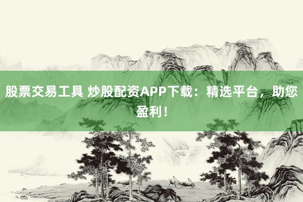 股票交易工具 炒股配资APP下载：精选平台，助您盈利！