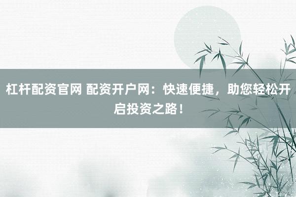 杠杆配资官网 配资开户网：快速便捷，助您轻松开启投资之路！