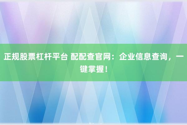 正规股票杠杆平台 配配查官网：企业信息查询，一键掌握！