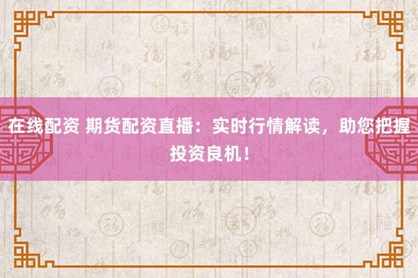 在线配资 期货配资直播：实时行情解读，助您把握投资良机！