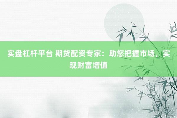 实盘杠杆平台 期货配资专家：助您把握市场，实现财富增值