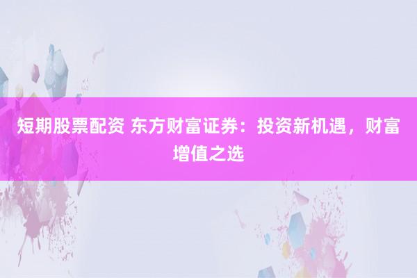 短期股票配资 东方财富证券：投资新机遇，财富增值之选